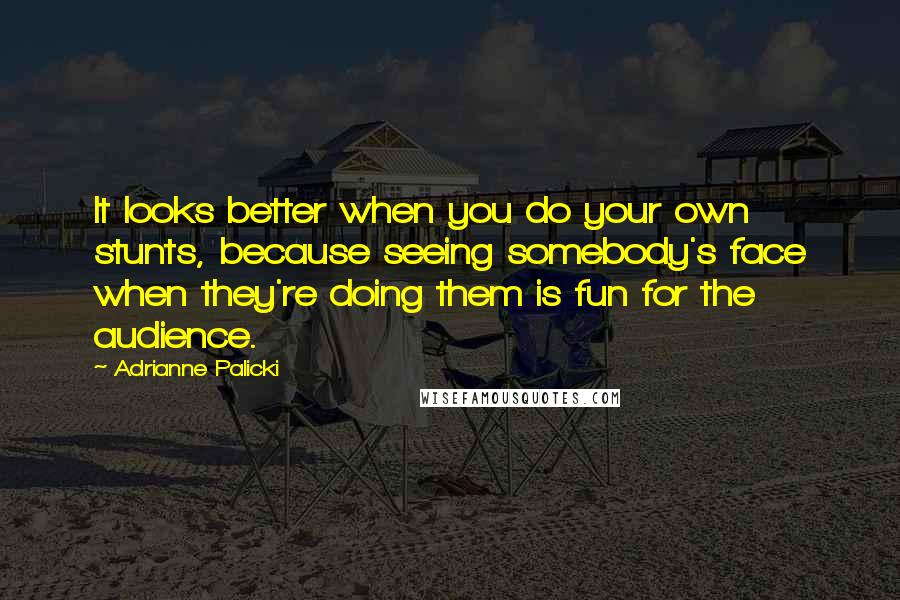 Adrianne Palicki Quotes: It looks better when you do your own stunts, because seeing somebody's face when they're doing them is fun for the audience.