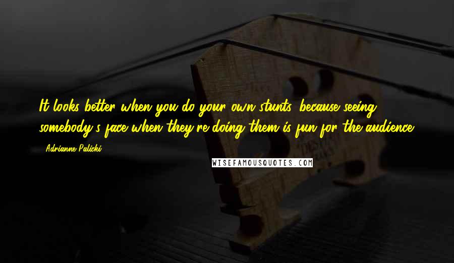 Adrianne Palicki Quotes: It looks better when you do your own stunts, because seeing somebody's face when they're doing them is fun for the audience.