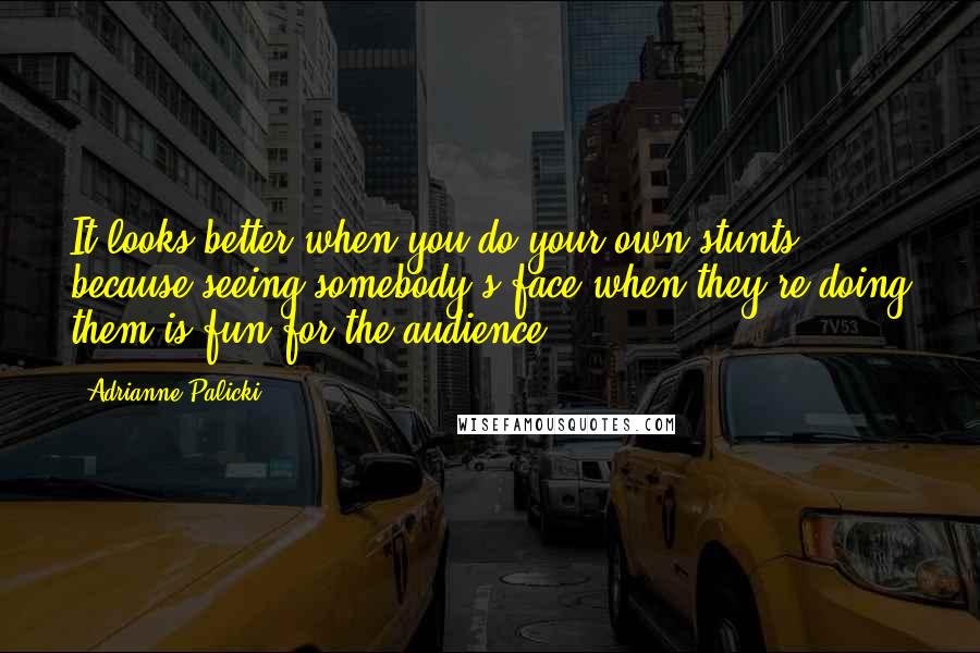 Adrianne Palicki Quotes: It looks better when you do your own stunts, because seeing somebody's face when they're doing them is fun for the audience.