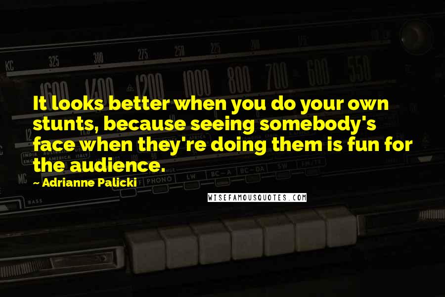 Adrianne Palicki Quotes: It looks better when you do your own stunts, because seeing somebody's face when they're doing them is fun for the audience.