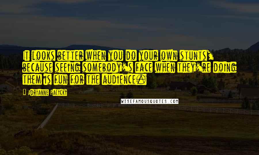Adrianne Palicki Quotes: It looks better when you do your own stunts, because seeing somebody's face when they're doing them is fun for the audience.