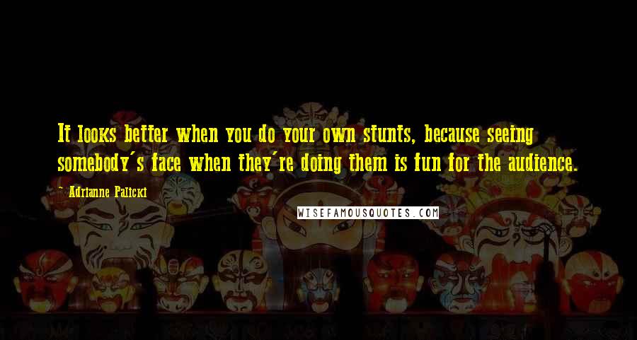 Adrianne Palicki Quotes: It looks better when you do your own stunts, because seeing somebody's face when they're doing them is fun for the audience.