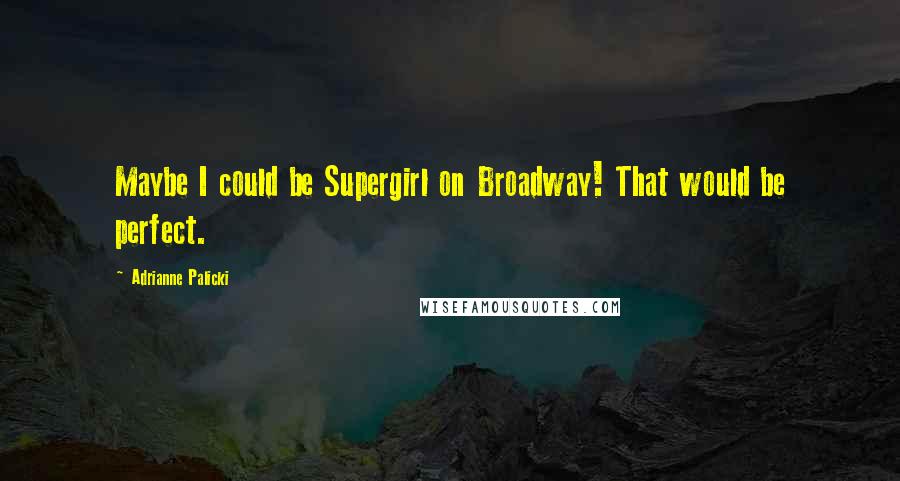 Adrianne Palicki Quotes: Maybe I could be Supergirl on Broadway! That would be perfect.