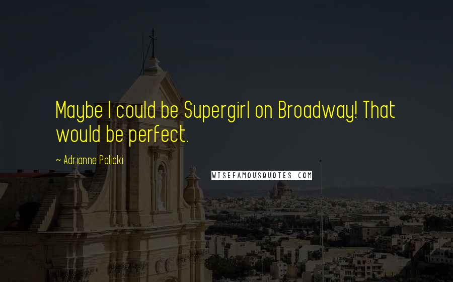 Adrianne Palicki Quotes: Maybe I could be Supergirl on Broadway! That would be perfect.