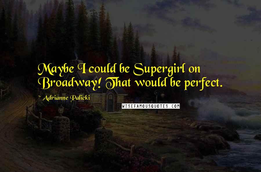 Adrianne Palicki Quotes: Maybe I could be Supergirl on Broadway! That would be perfect.