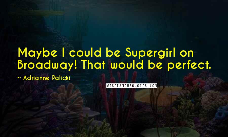 Adrianne Palicki Quotes: Maybe I could be Supergirl on Broadway! That would be perfect.