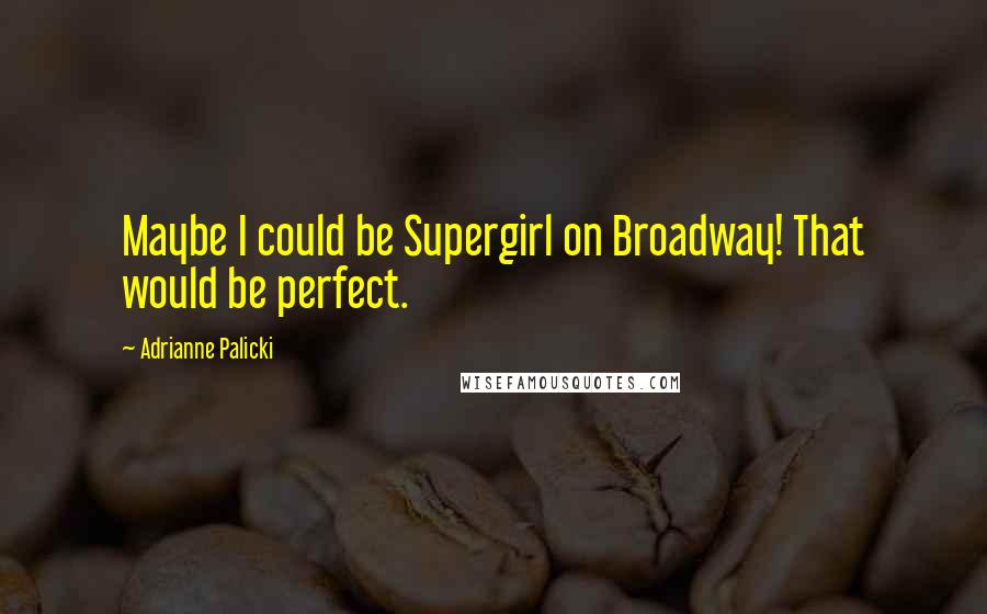 Adrianne Palicki Quotes: Maybe I could be Supergirl on Broadway! That would be perfect.