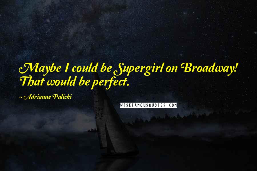 Adrianne Palicki Quotes: Maybe I could be Supergirl on Broadway! That would be perfect.