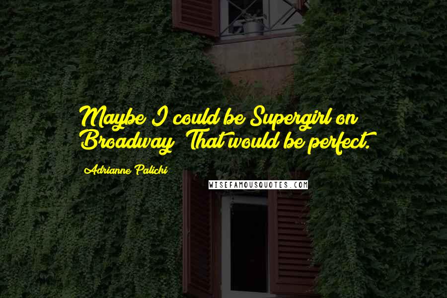 Adrianne Palicki Quotes: Maybe I could be Supergirl on Broadway! That would be perfect.