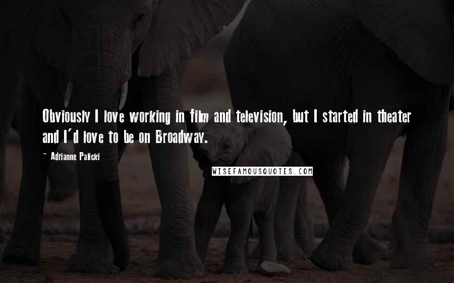 Adrianne Palicki Quotes: Obviously I love working in film and television, but I started in theater and I'd love to be on Broadway.