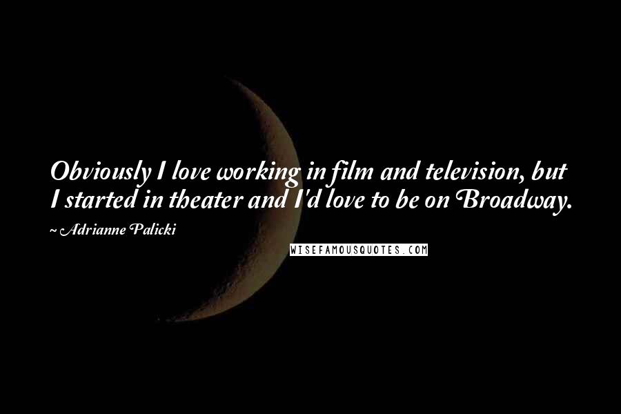 Adrianne Palicki Quotes: Obviously I love working in film and television, but I started in theater and I'd love to be on Broadway.