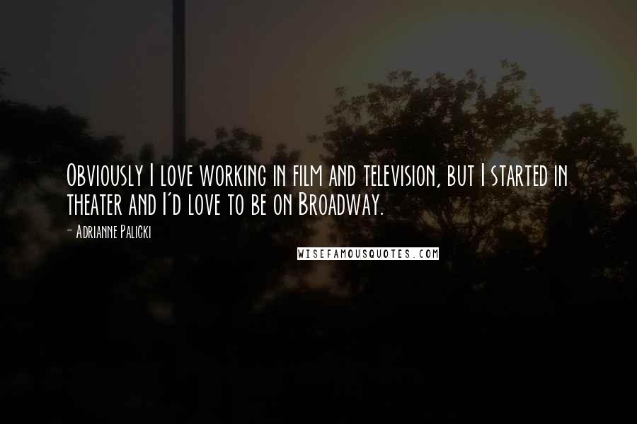 Adrianne Palicki Quotes: Obviously I love working in film and television, but I started in theater and I'd love to be on Broadway.