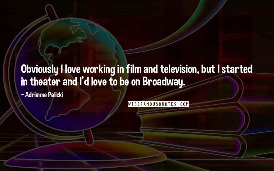 Adrianne Palicki Quotes: Obviously I love working in film and television, but I started in theater and I'd love to be on Broadway.