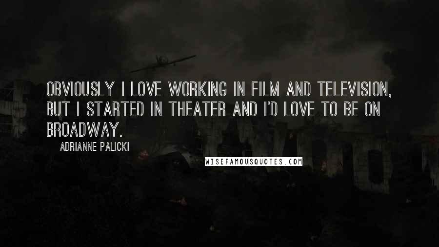 Adrianne Palicki Quotes: Obviously I love working in film and television, but I started in theater and I'd love to be on Broadway.