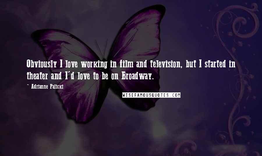 Adrianne Palicki Quotes: Obviously I love working in film and television, but I started in theater and I'd love to be on Broadway.