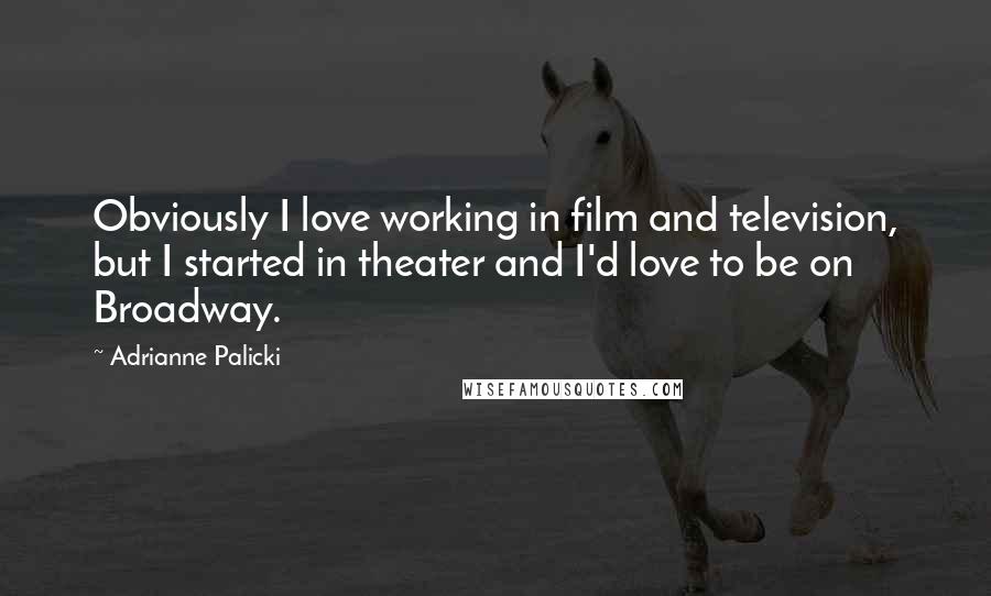 Adrianne Palicki Quotes: Obviously I love working in film and television, but I started in theater and I'd love to be on Broadway.