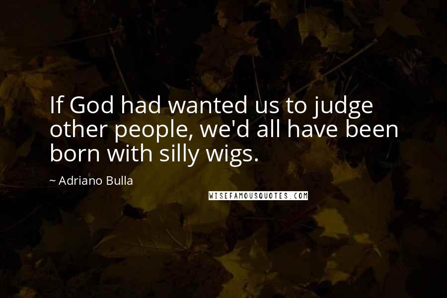 Adriano Bulla Quotes: If God had wanted us to judge other people, we'd all have been born with silly wigs.