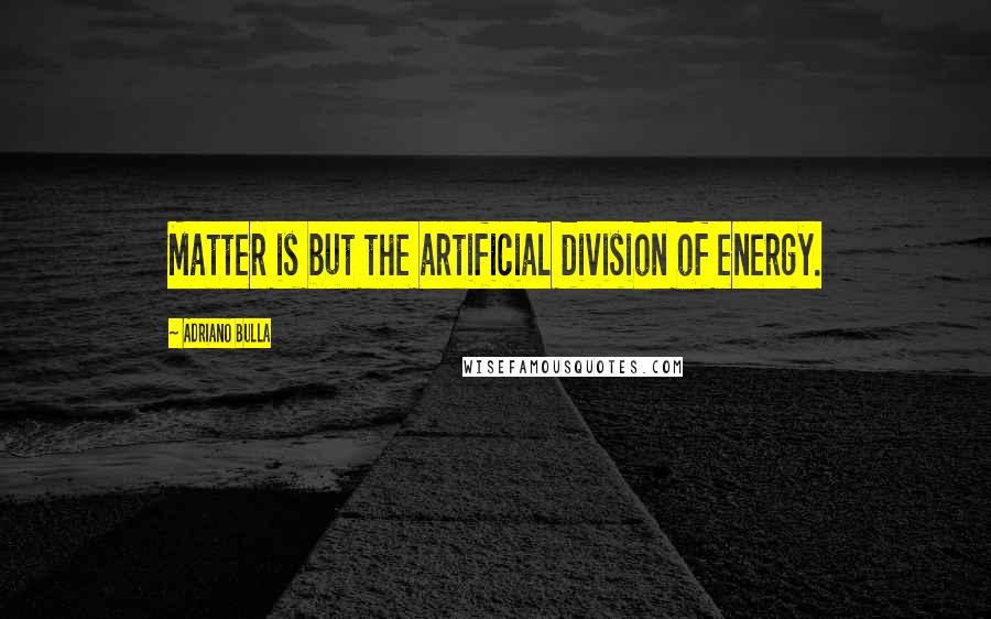 Adriano Bulla Quotes: Matter is but the artificial division of energy.