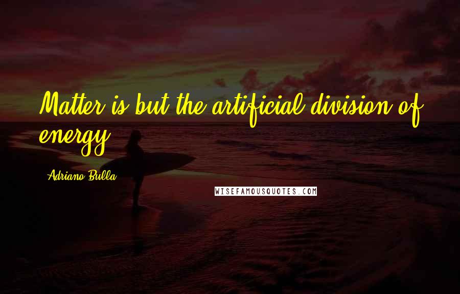 Adriano Bulla Quotes: Matter is but the artificial division of energy.