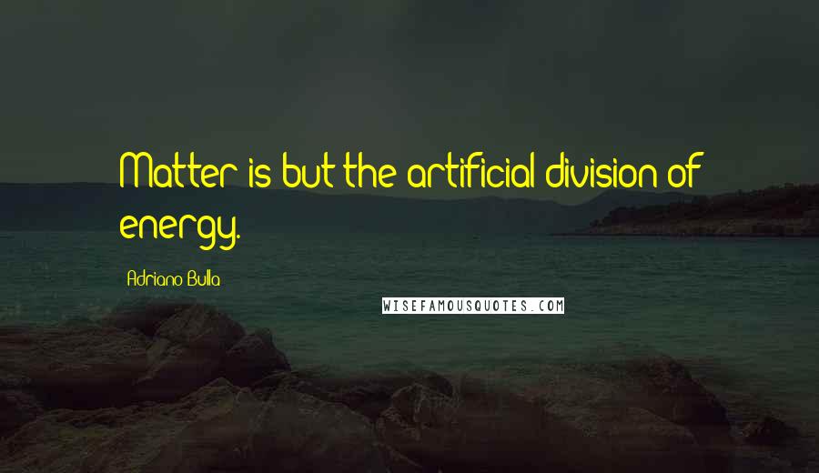 Adriano Bulla Quotes: Matter is but the artificial division of energy.