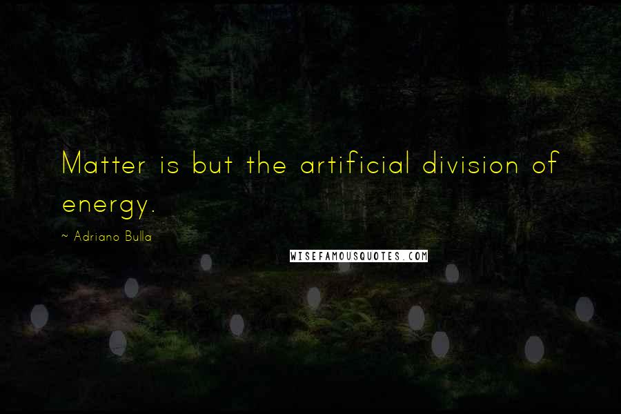 Adriano Bulla Quotes: Matter is but the artificial division of energy.