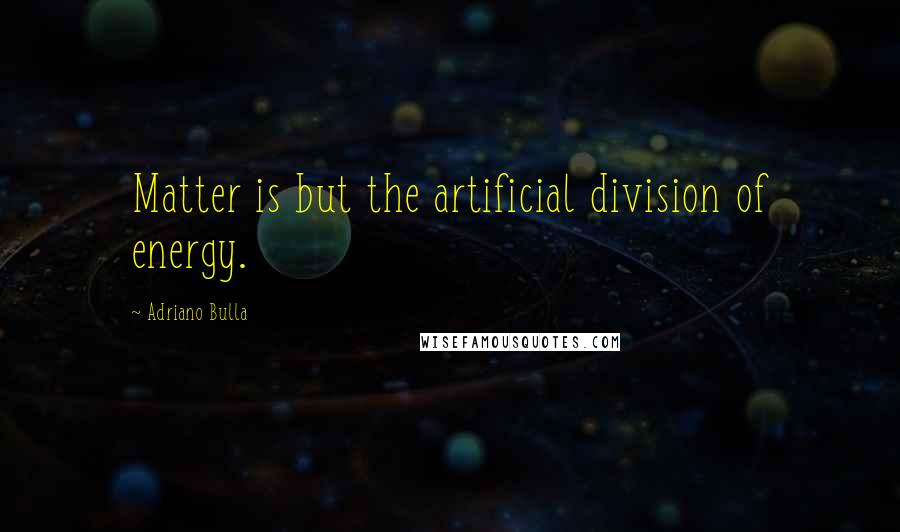 Adriano Bulla Quotes: Matter is but the artificial division of energy.