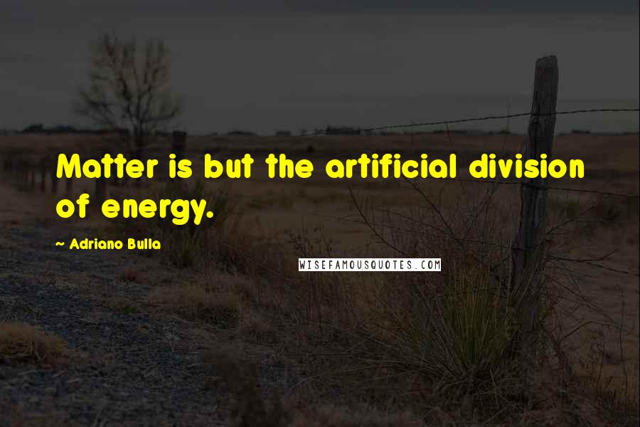 Adriano Bulla Quotes: Matter is but the artificial division of energy.