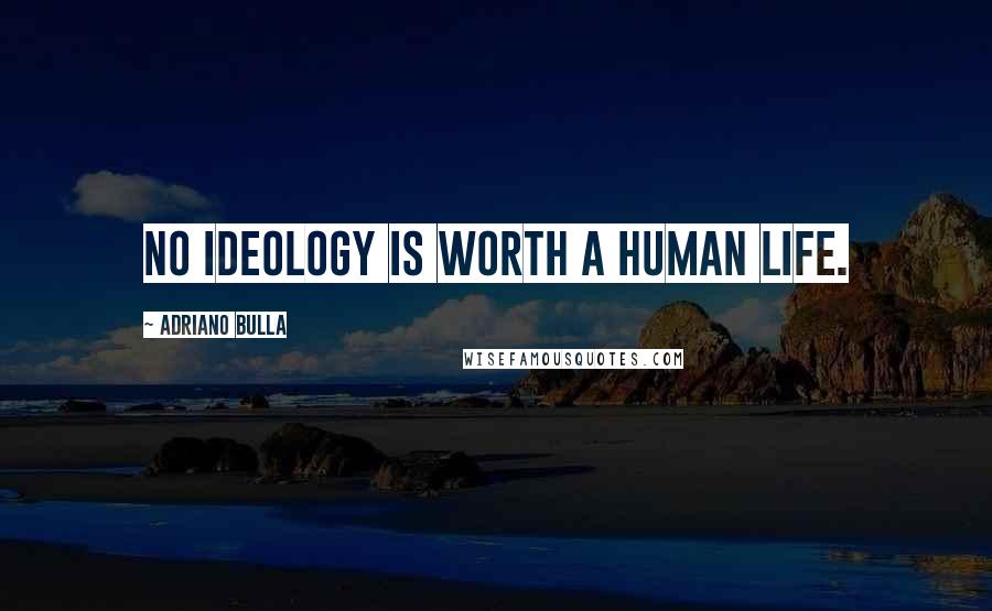 Adriano Bulla Quotes: No ideology is worth a Human life.