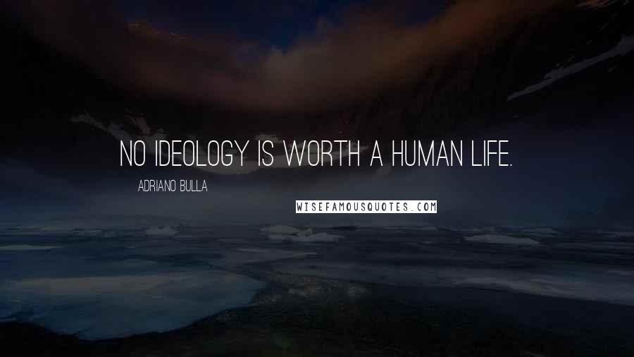 Adriano Bulla Quotes: No ideology is worth a Human life.