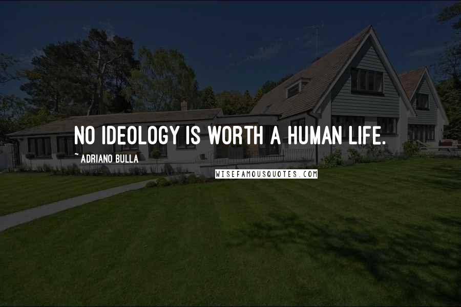 Adriano Bulla Quotes: No ideology is worth a Human life.