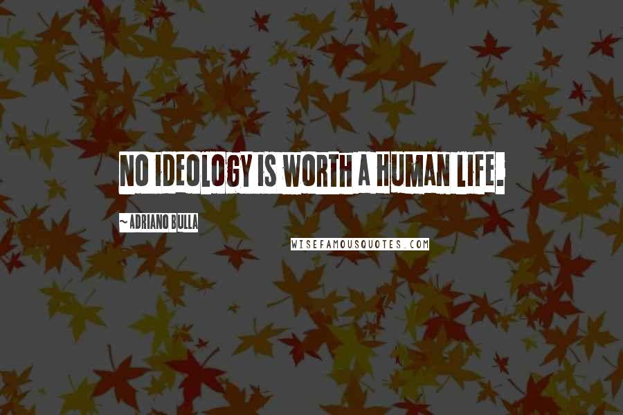 Adriano Bulla Quotes: No ideology is worth a Human life.