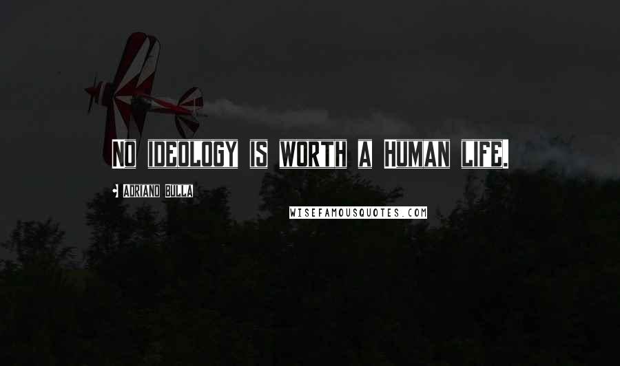 Adriano Bulla Quotes: No ideology is worth a Human life.