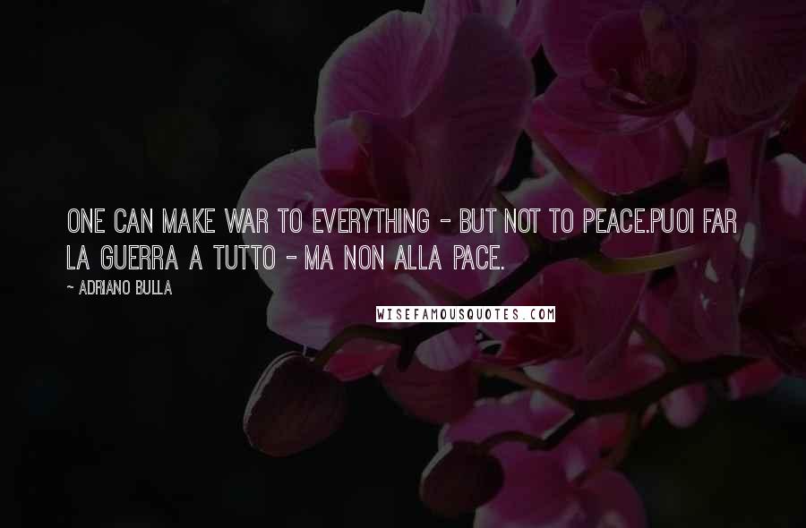 Adriano Bulla Quotes: One can make war to everything - but not to Peace.Puoi far la guerra a tutto - ma non alla Pace.