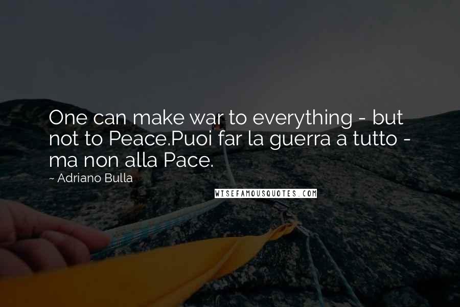 Adriano Bulla Quotes: One can make war to everything - but not to Peace.Puoi far la guerra a tutto - ma non alla Pace.