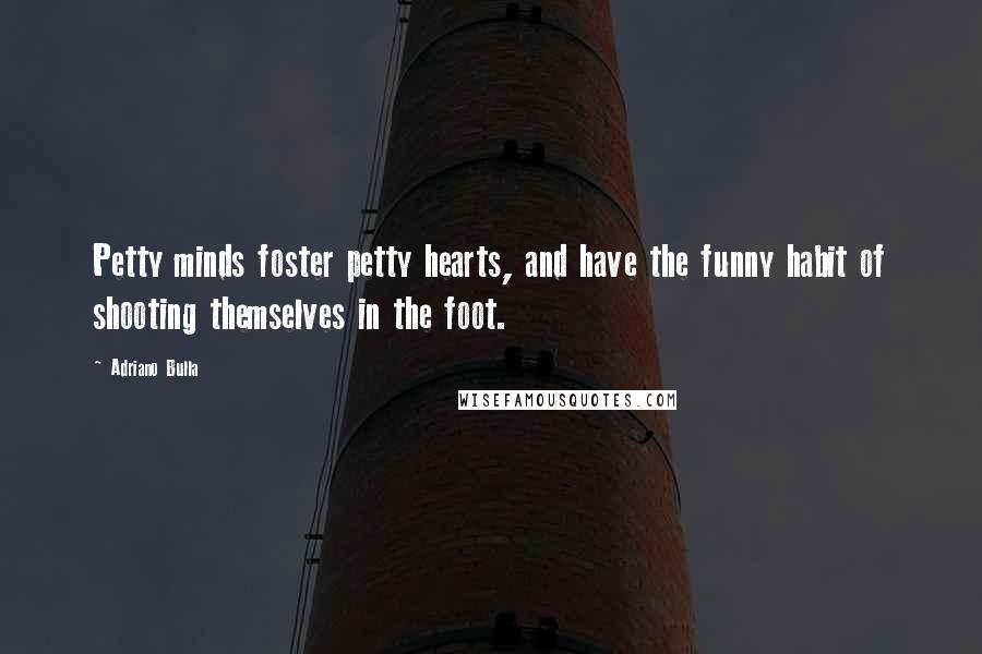 Adriano Bulla Quotes: Petty minds foster petty hearts, and have the funny habit of shooting themselves in the foot.