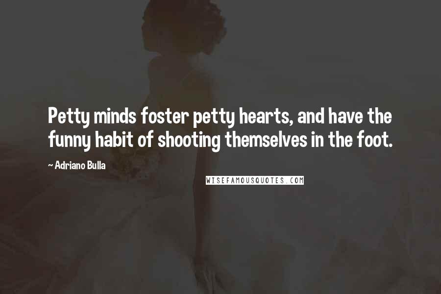 Adriano Bulla Quotes: Petty minds foster petty hearts, and have the funny habit of shooting themselves in the foot.