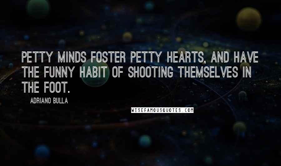 Adriano Bulla Quotes: Petty minds foster petty hearts, and have the funny habit of shooting themselves in the foot.