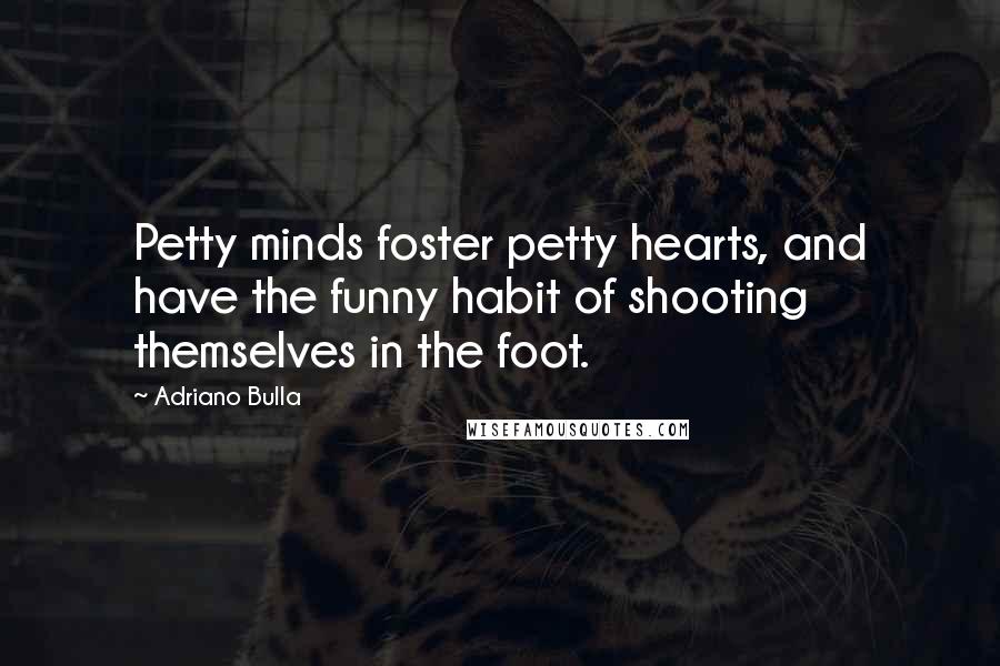 Adriano Bulla Quotes: Petty minds foster petty hearts, and have the funny habit of shooting themselves in the foot.