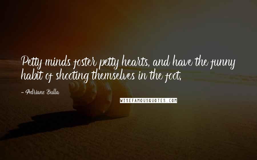 Adriano Bulla Quotes: Petty minds foster petty hearts, and have the funny habit of shooting themselves in the foot.
