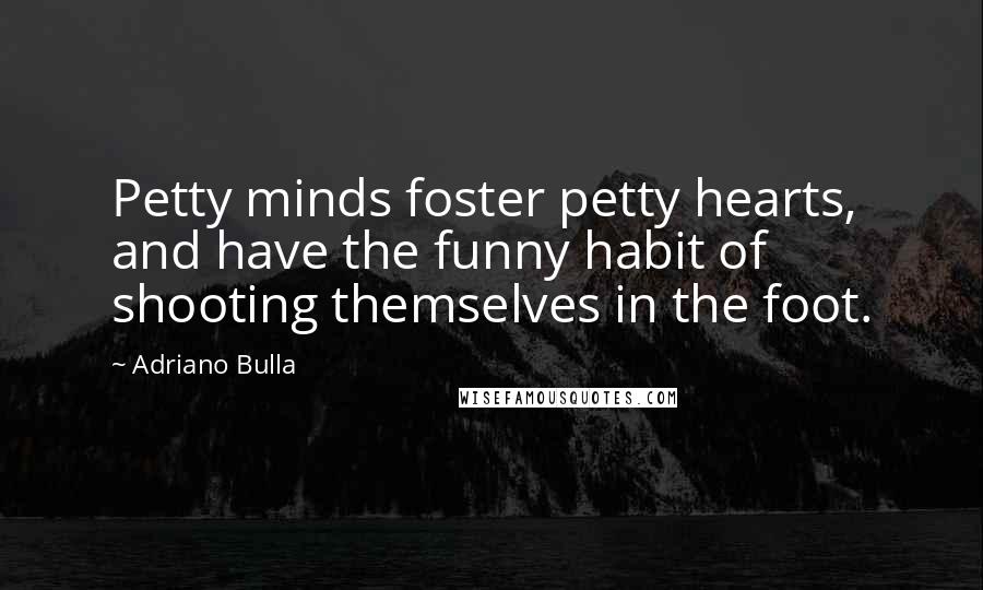 Adriano Bulla Quotes: Petty minds foster petty hearts, and have the funny habit of shooting themselves in the foot.