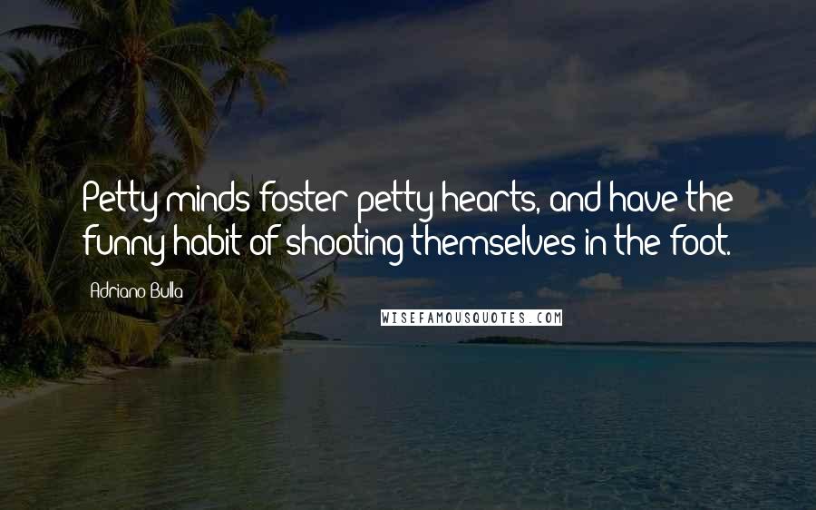 Adriano Bulla Quotes: Petty minds foster petty hearts, and have the funny habit of shooting themselves in the foot.