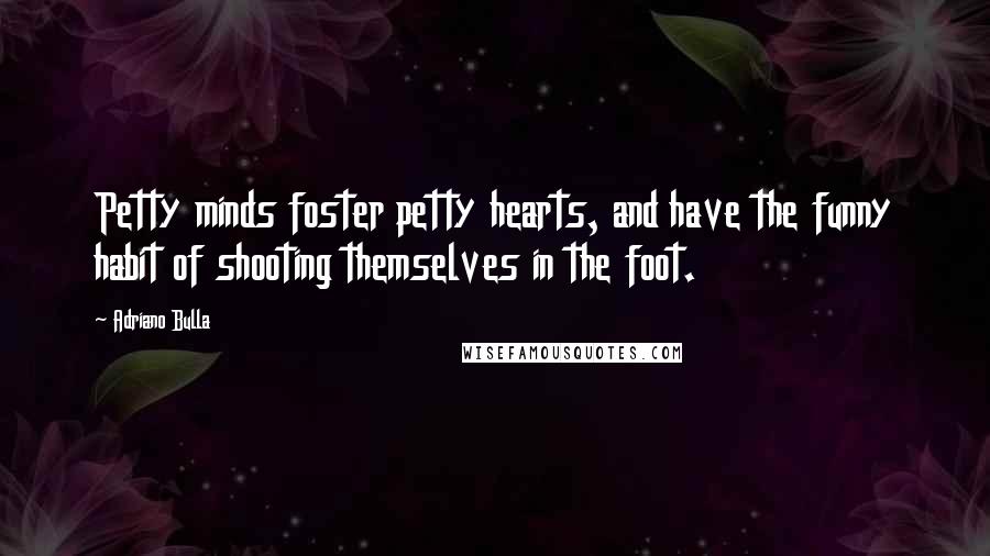 Adriano Bulla Quotes: Petty minds foster petty hearts, and have the funny habit of shooting themselves in the foot.