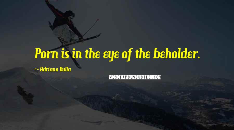 Adriano Bulla Quotes: Porn is in the eye of the beholder.