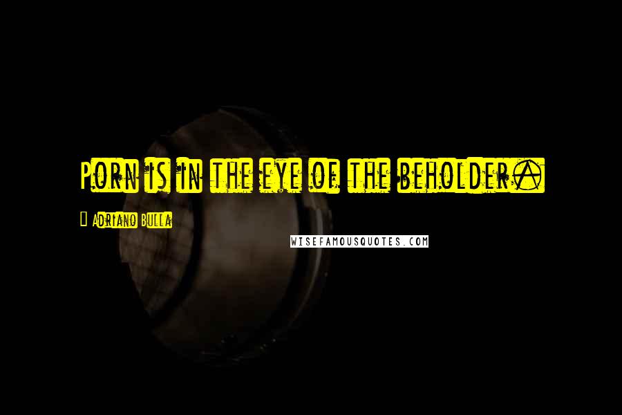 Adriano Bulla Quotes: Porn is in the eye of the beholder.