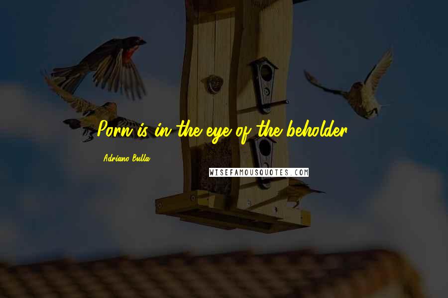 Adriano Bulla Quotes: Porn is in the eye of the beholder.