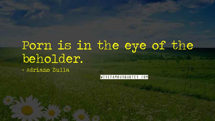 Adriano Bulla Quotes: Porn is in the eye of the beholder.