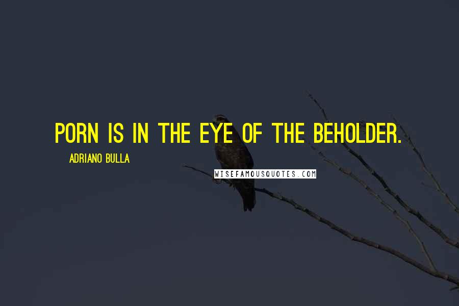 Adriano Bulla Quotes: Porn is in the eye of the beholder.