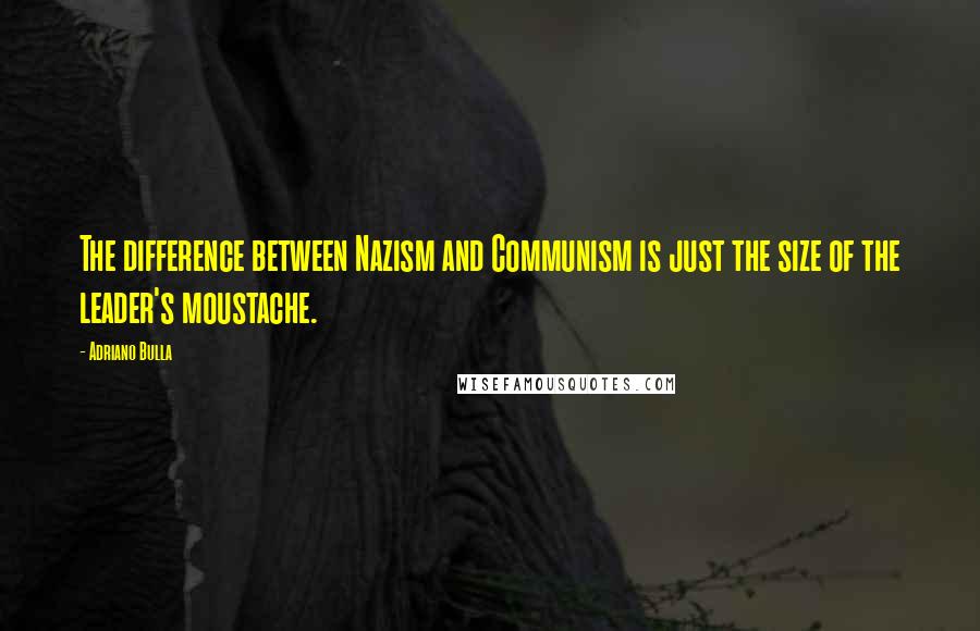 Adriano Bulla Quotes: The difference between Nazism and Communism is just the size of the leader's moustache.