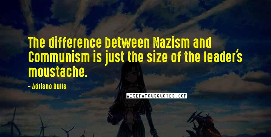 Adriano Bulla Quotes: The difference between Nazism and Communism is just the size of the leader's moustache.