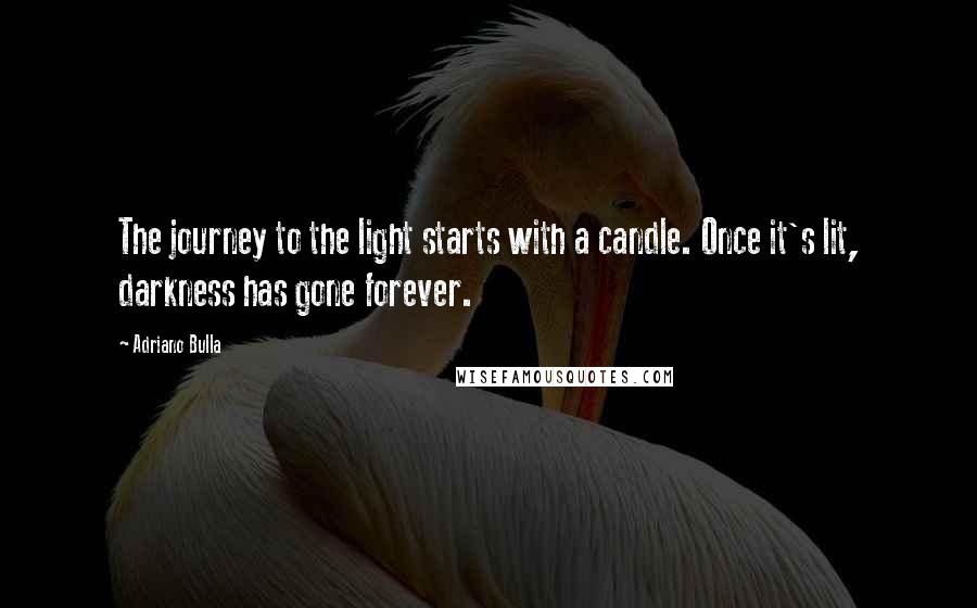 Adriano Bulla Quotes: The journey to the light starts with a candle. Once it's lit, darkness has gone forever.